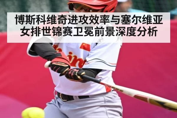 博斯科维奇进攻效率与塞尔维亚女排世锦赛卫冕前景深度分析