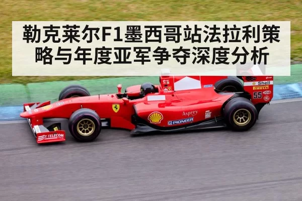 勒克莱尔F1墨西哥站法拉利策略与年度亚军争夺深度分析
