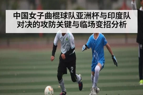 中国女子曲棍球队亚洲杯与印度队对决的攻防关键与临场变招分析